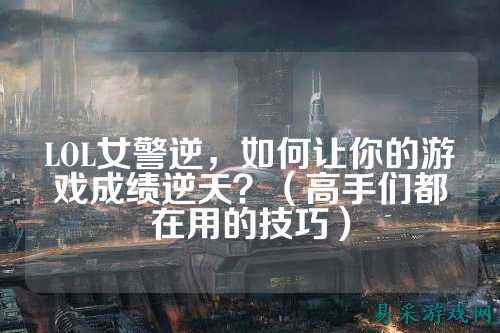 LOL女警逆,如何让你的游戏成绩逆天?(高手们都在用的技巧)