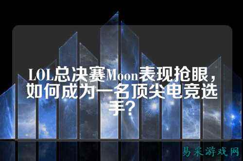 LOL总决赛Moon表现抢眼,如何成为一名顶尖电竞选手?