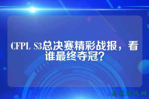 CFPL S3总决赛精彩战报,看谁最终夺冠?