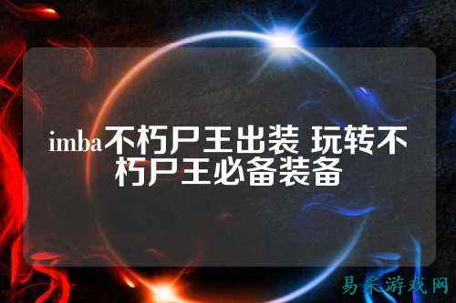 imba不朽尸王出装 玩转不朽尸王必备装备