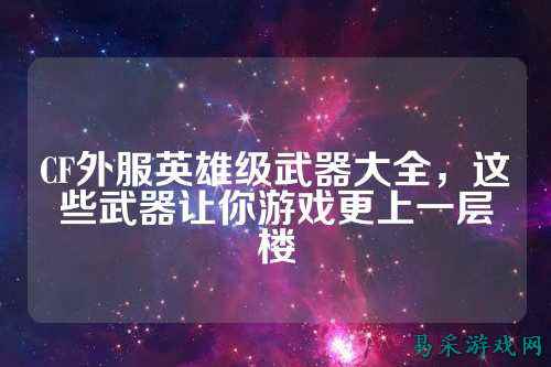 CF外服英雄级武器大全，这些武器让你游戏更上一层楼