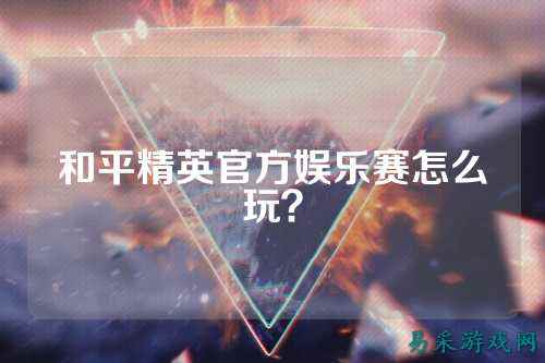 和平精英官方娱乐赛怎么玩？