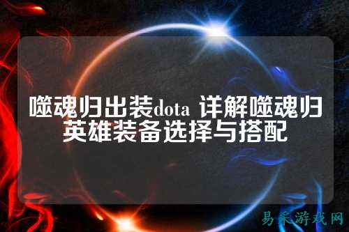 噬魂归出装dota 详解噬魂归英雄装备选择与搭配