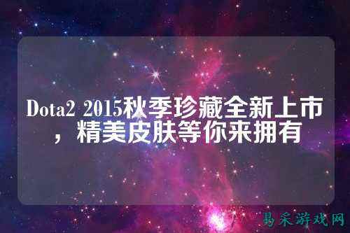 Dota2 2015秋季珍藏全新上市,精美皮肤等你来拥有