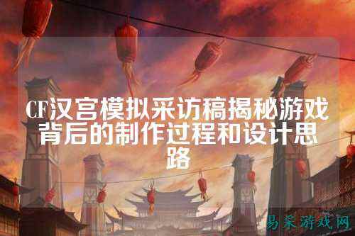CF汉宫模拟采访稿揭秘游戏背后的制作过程和设计思路
