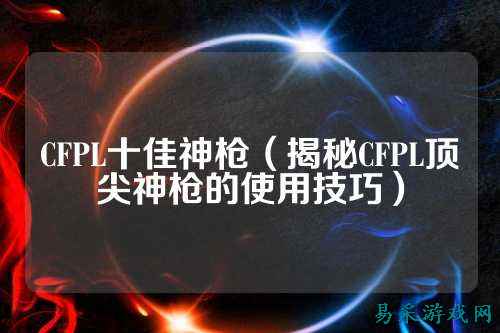 CFPL十佳神枪(揭秘CFPL顶尖神枪的使用技巧)
