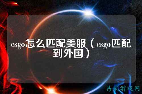 csgo怎么匹配美服(csgo匹配到外国)