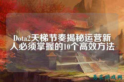 Dota2天梯节奏揭秘运营新人必须掌握的10个高效方法