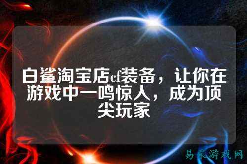白鲨淘宝店cf装备,让你在游戏中一鸣惊人,成为顶尖玩家