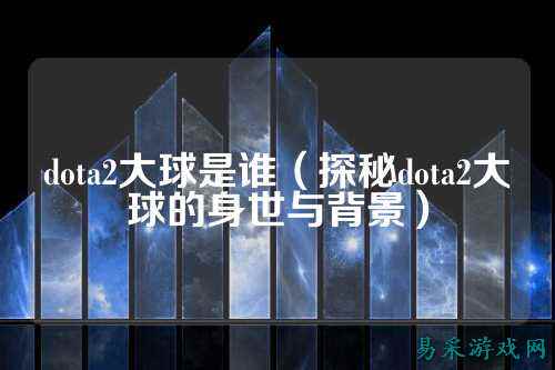 dota2大球是谁(探秘dota2大球的身世与背景)