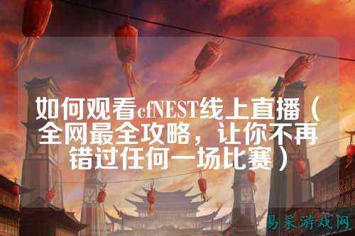 如何观看cfNEST线上直播(全网最全攻略,让你不再错过任何一场比赛)