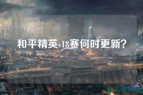 和平精英s18赛何时更新?