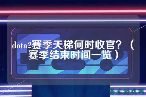 dota2赛季天梯何时收官?(赛季结束时间一览)