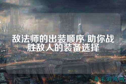 敌法师的出装顺序 助你战胜敌人的装备选择