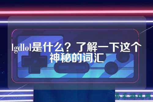 lgdlol是什么?了解一下这个神秘的词汇