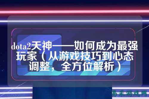 dota2天神——如何成为最强玩家(从游戏技巧到心态调整,全方位解析)