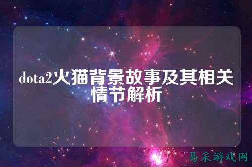 dota2火猫背景故事及其相关情节解析