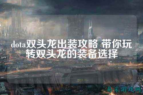dota双头龙出装攻略 带你玩转双头龙的装备选择