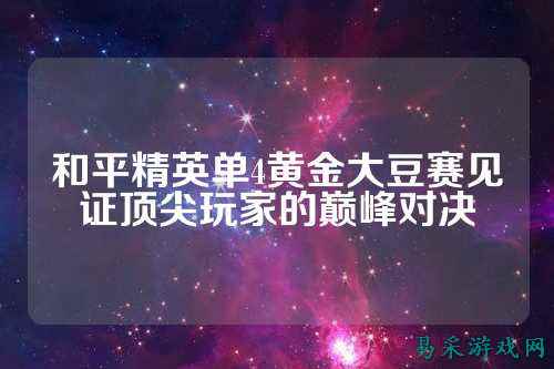 和平精英单4黄金大豆赛见证顶尖玩家的巅峰对决