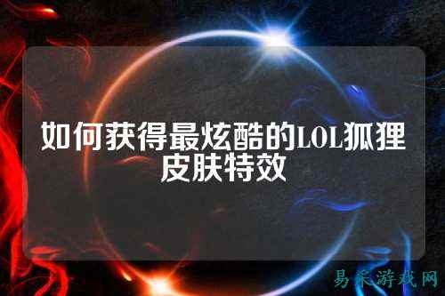 如何获得最炫酷的LOL狐狸皮肤特效