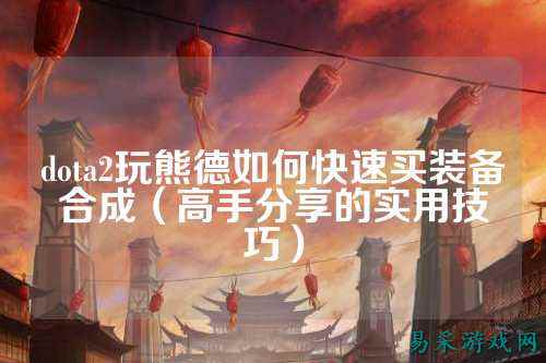 dota2玩熊德如何快速买装备合成（高手分享的实用技巧）