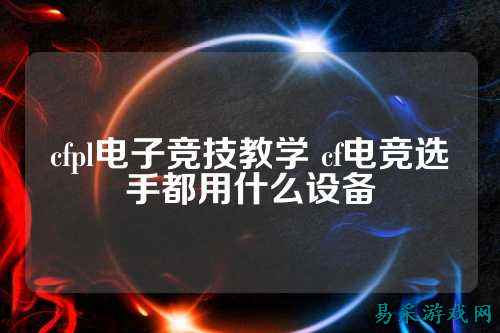 cfpl电子竞技教学 cf电竞选手都用什么设备