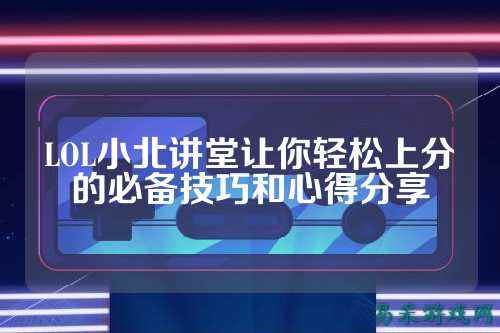 LOL小北讲堂让你轻松上分的必备技巧和心得分享
