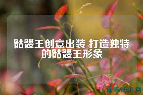 骷髅王创意出装 打造独特的骷髅王形象