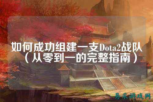 如何成功组建一支Dota2战队（从零到一的完整指南）