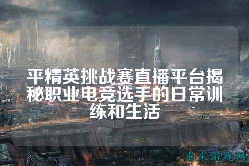 平精英挑战赛直播平台揭秘职业电竞选手的日常训练和生活