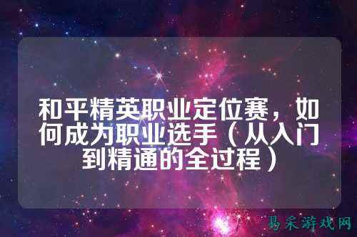 和平精英职业定位赛，如何成为职业选手（从入门到精通的全过程）