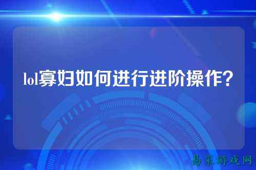 lol寡妇如何进行进阶操作？