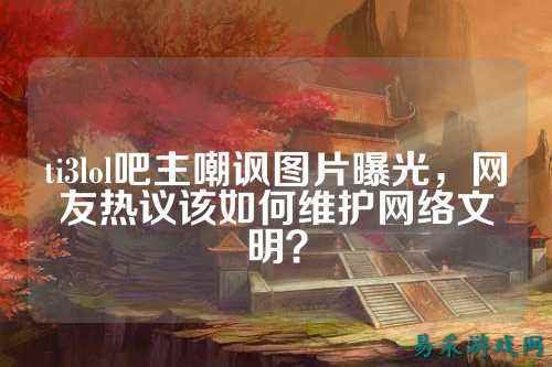 ti3lol吧主嘲讽图片曝光,网友热议该如何维护网络文明?