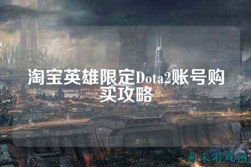 淘宝英雄限定Dota2账号购买攻略