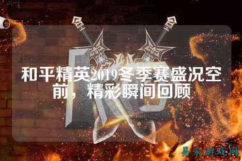 和平精英2019冬季赛盛况空前,精彩瞬间回顾