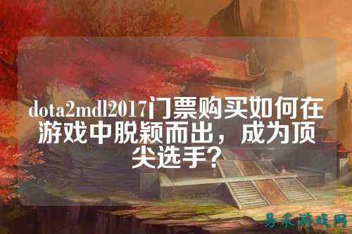 dota2mdl2017门票购买如何在游戏中脱颖而出,成为顶尖选手?