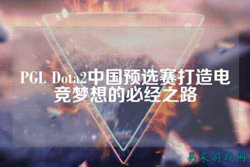PGL Dota2中国预选赛打造电竞梦想的必经之路