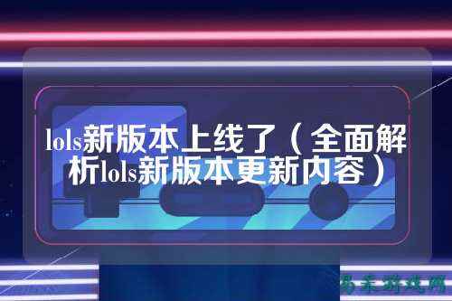 lols新版本上线了(全面解析lols新版本更新内容)