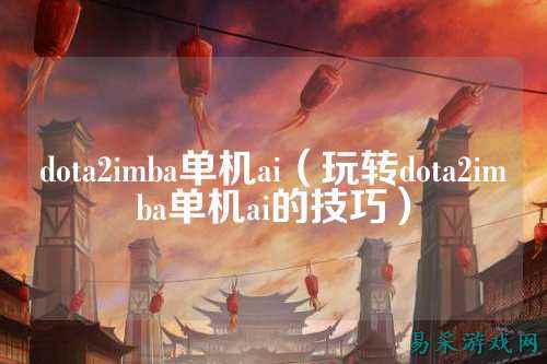dota2imba单机ai(玩转dota2imba单机ai的技巧)