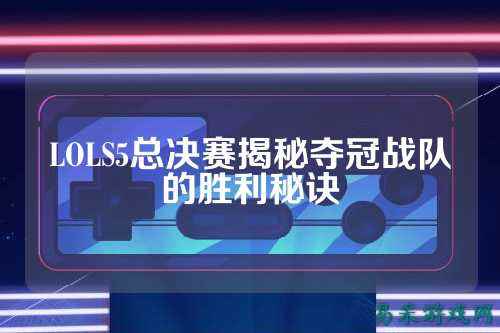 LOLS5总决赛揭秘夺冠战队的胜利秘诀