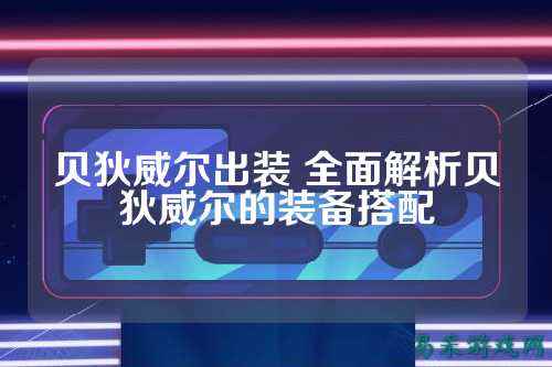 贝狄威尔出装 全面解析贝狄威尔的装备搭配