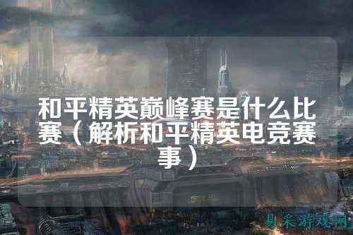 和平精英巅峰赛是什么比赛(解析和平精英电竞赛事)