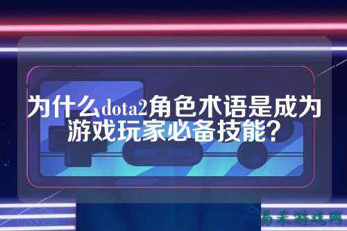 为什么dota2角色术语是成为游戏玩家必备技能?