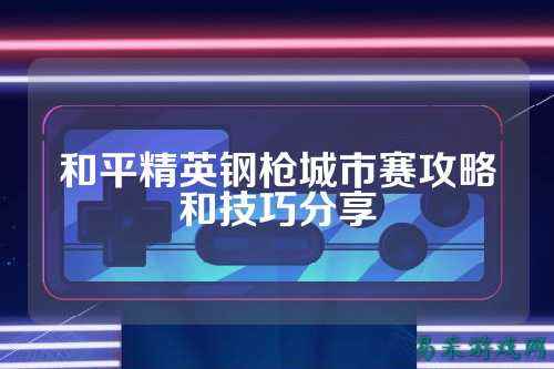 和平精英钢枪城市赛攻略和技巧分享