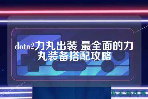 dota2力丸出装 最全面的力丸装备搭配攻略
