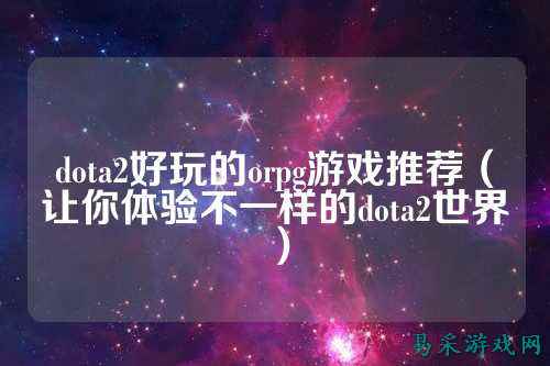 dota2好玩的orpg游戏推荐(让你体验不一样的dota2世界)