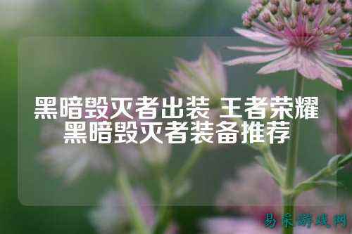 黑暗毁灭者出装 王者荣耀黑暗毁灭者装备推荐