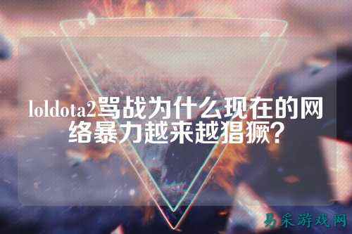 loldota2骂战为什么现在的网络暴力越来越猖獗？