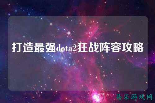 打造最强dota2狂战阵容攻略