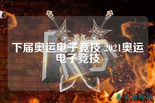 下届奥运电子竞技 2021奥运电子竞技